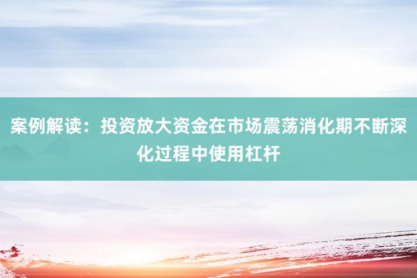 案例解读：投资放大资金在市场震荡消化期不断深化过程中使用杠杆