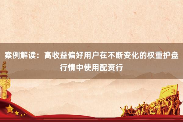 案例解读:高收益偏好用户在不断变化的权重护盘行情中使用配资行