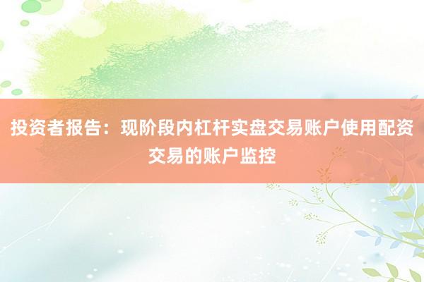 投资者报告：现阶段内杠杆实盘交易账户使用配资交易的账户监控