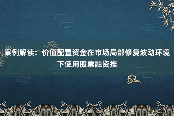 案例解读：价值配置资金在市场局部修复波动环境下使用股票融资推