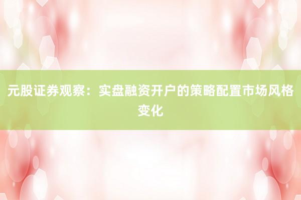 元股证券观察：实盘融资开户的策略配置市场风格变化