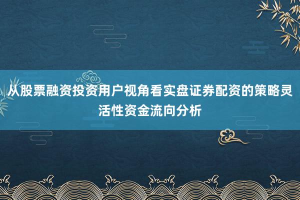 从股票融资投资用户视角看实盘证券配资的策略灵活性资金流向分析