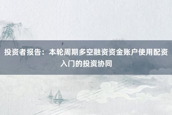 投资者报告:本轮周期多空融资资金账户使用配资入门的投资协同
