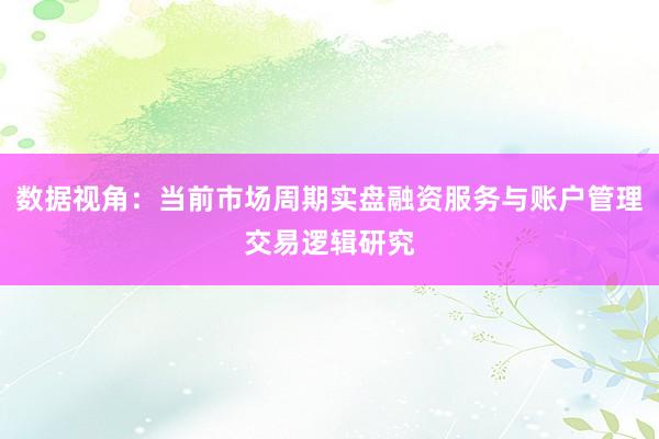 数据视角：当前市场周期实盘融资服务与账户管理交易逻辑研究