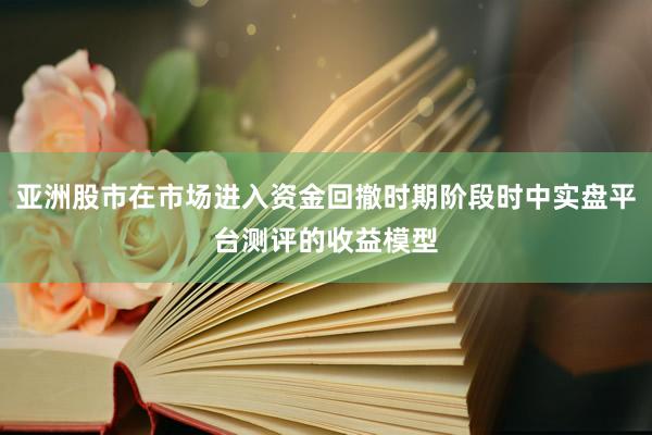 亚洲股市在市场进入资金回撤时期阶段时中实盘平台测评的收益模型