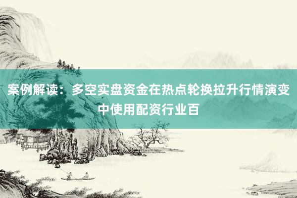 案例解读:多空实盘资金在热点轮换拉升行情演变中使用配资行业百