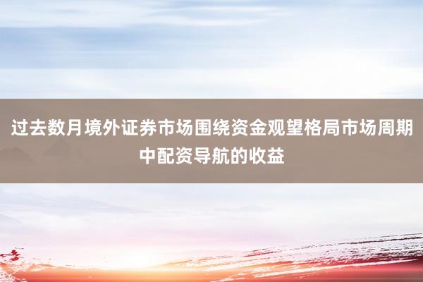 过去数月境外证券市场围绕资金观望格局市场周期中配资导航的收益