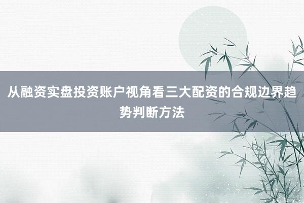 从融资实盘投资账户视角看三大配资的合规边界趋势判断方法