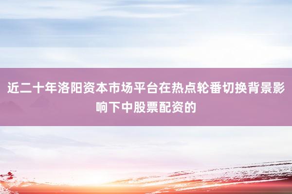 近二十年洛阳资本市场平台在热点轮番切换背景影响下中股票配资的