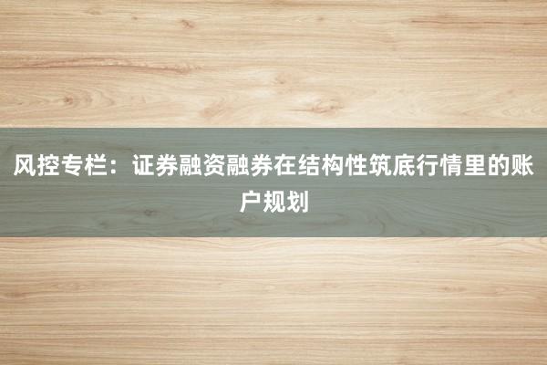 风控专栏：证券融资融券在结构性筑底行情里的账户规划