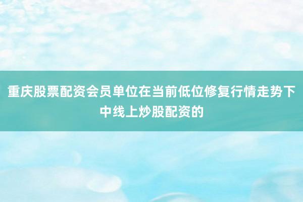 重庆股票配资会员单位在当前低位修复行情走势下中线上炒股配资的