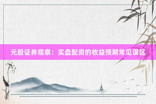 元股证券观察：实盘配资的收益预期常见误区