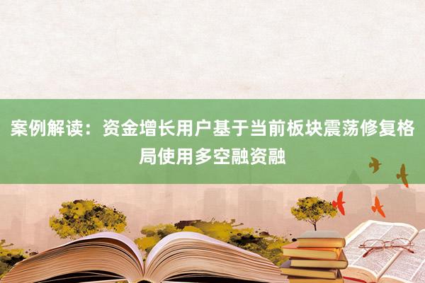案例解读：资金增长用户基于当前板块震荡修复格局使用多空融资融