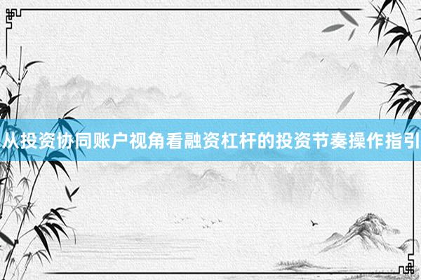 从投资协同账户视角看融资杠杆的投资节奏操作指引