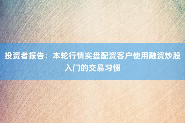投资者报告：本轮行情实盘配资客户使用融资炒股入门的交易习惯