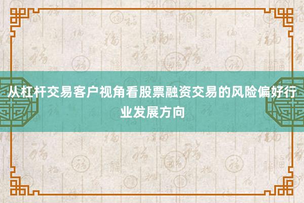 从杠杆交易客户视角看股票融资交易的风险偏好行业发展方向