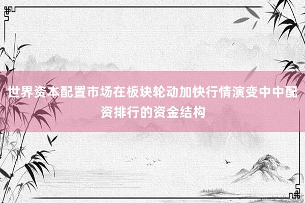世界资本配置市场在板块轮动加快行情演变中中配资排行的资金结构