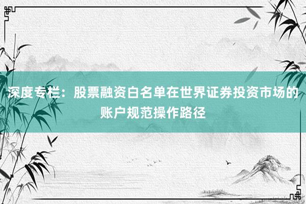 深度专栏:股票融资白名单在世界证券投资市场的账户规范操作路径