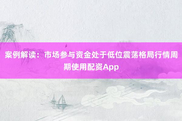 案例解读:市场参与资金处于低位震荡格局行情周期使用配资App