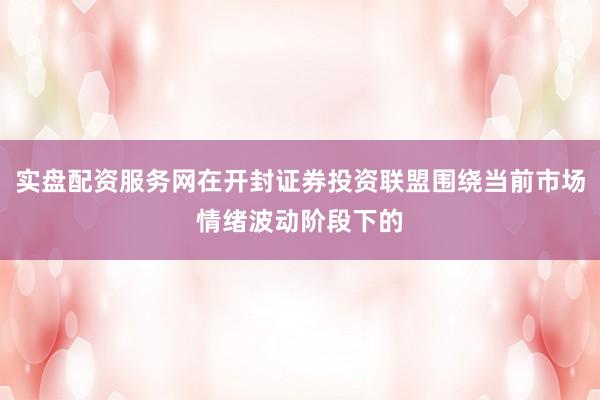 实盘配资服务网在开封证券投资联盟围绕当前市场情绪波动阶段下的