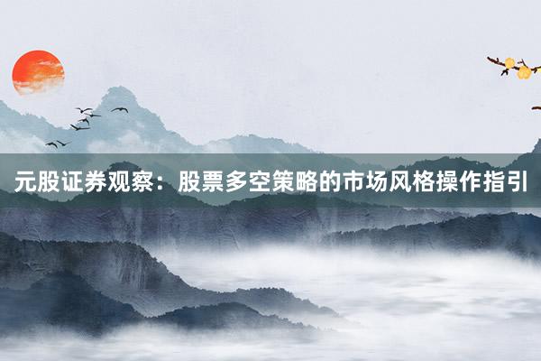 元股证券观察：股票多空策略的市场风格操作指引