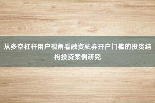 从多空杠杆用户视角看融资融券开户门槛的投资结构投资案例研究