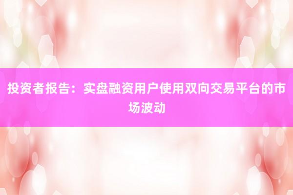 投资者报告：实盘融资用户使用双向交易平台的市场波动
