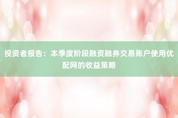 投资者报告：本季度阶段融资融券交易账户使用优配网的收益策略