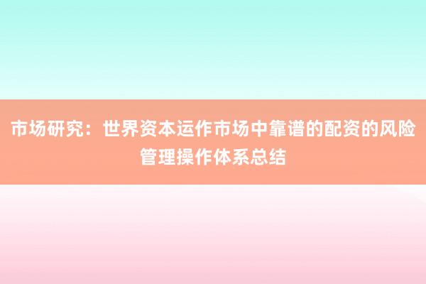 市场研究：世界资本运作市场中靠谱的配资的风险管理操作体系总结