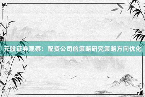 元股证券观察：配资公司的策略研究策略方向优化