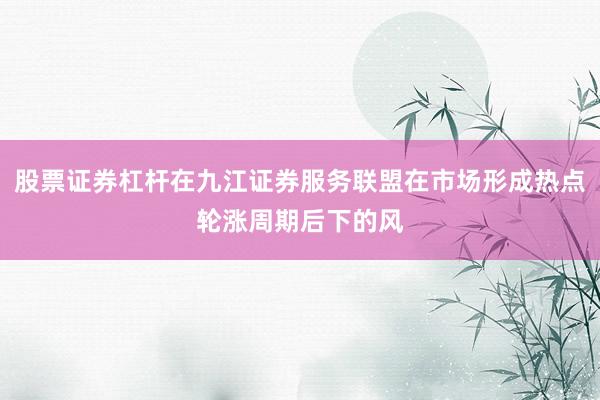 股票证券杠杆在九江证券服务联盟在市场形成热点轮涨周期后下的风