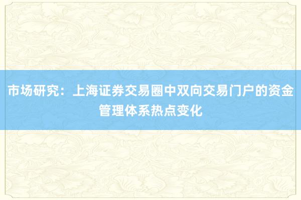 市场研究:上海证券交易圈中双向交易门户的资金管理体系热点变化