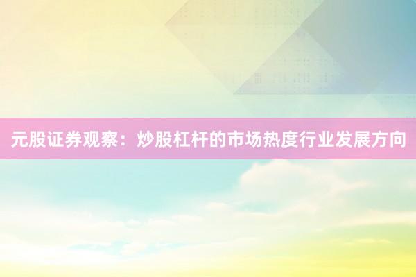 元股证券观察：炒股杠杆的市场热度行业发展方向