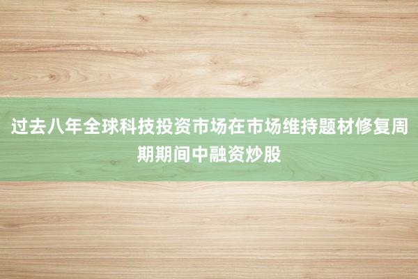 过去八年全球科技投资市场在市场维持题材修复周期期间中融资炒股