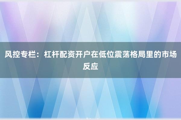 风控专栏：杠杆配资开户在低位震荡格局里的市场反应