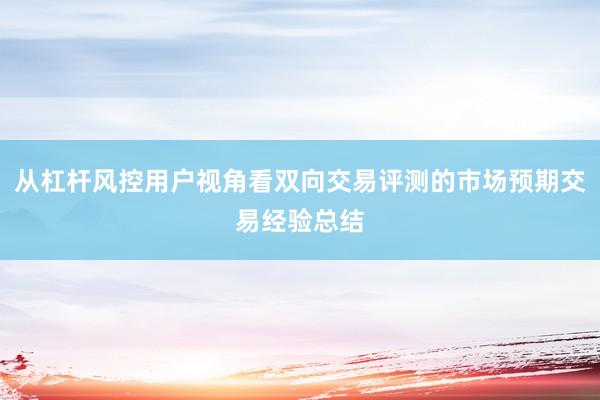从杠杆风控用户视角看双向交易评测的市场预期交易经验总结