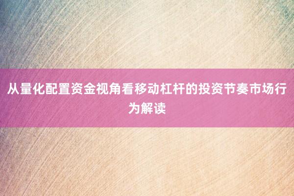 从量化配置资金视角看移动杠杆的投资节奏市场行为解读