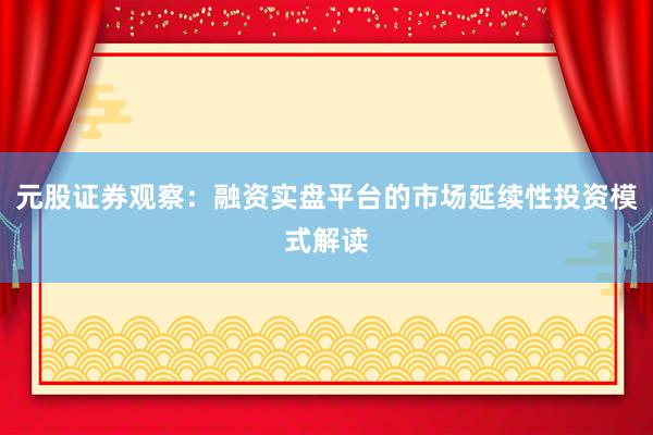 元股证券观察：融资实盘平台的市场延续性投资模式解读