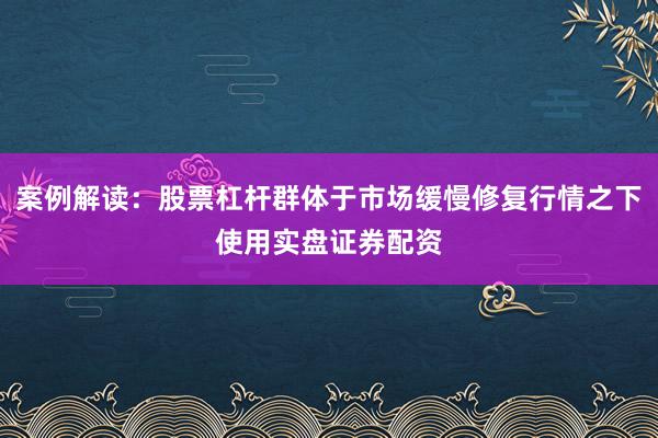 案例解读：股票杠杆群体于市场缓慢修复行情之下使用实盘证券配资
