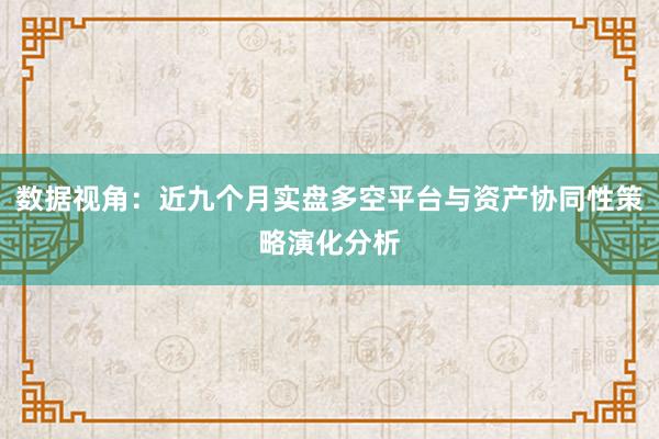 数据视角:近九个月实盘多空平台与资产协同性策略演化分析