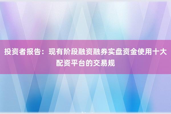 投资者报告：现有阶段融资融券实盘资金使用十大配资平台的交易规