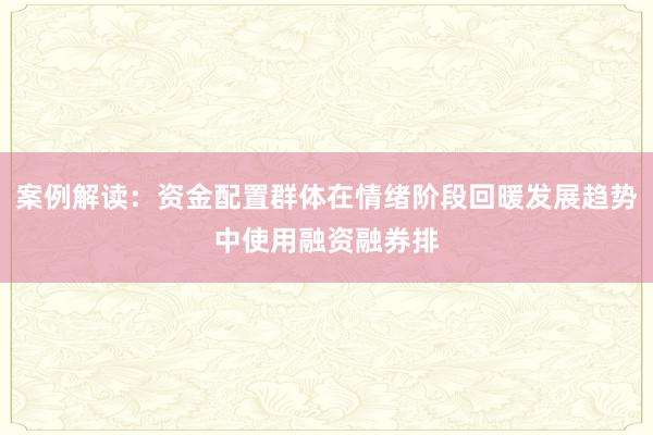 案例解读：资金配置群体在情绪阶段回暖发展趋势中使用融资融券排