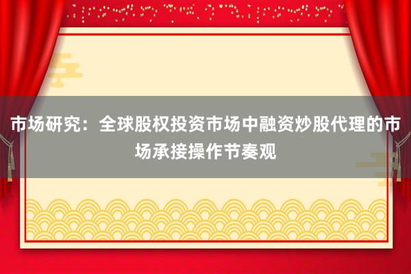 市场研究：全球股权投资市场中融资炒股代理的市场承接操作节奏观