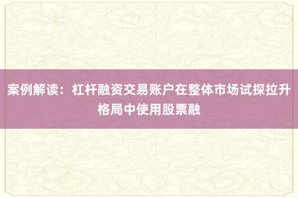 案例解读：杠杆融资交易账户在整体市场试探拉升格局中使用股票融