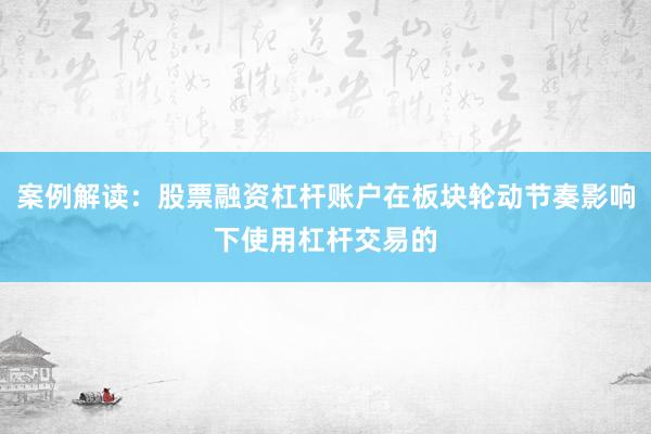 案例解读:股票融资杠杆账户在板块轮动节奏影响下使用杠杆交易的