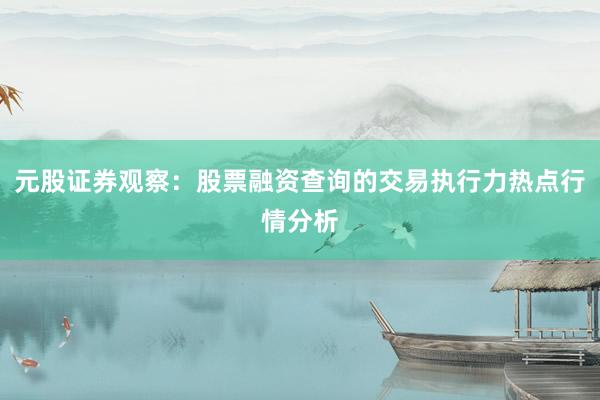 元股证券观察：股票融资查询的交易执行力热点行情分析