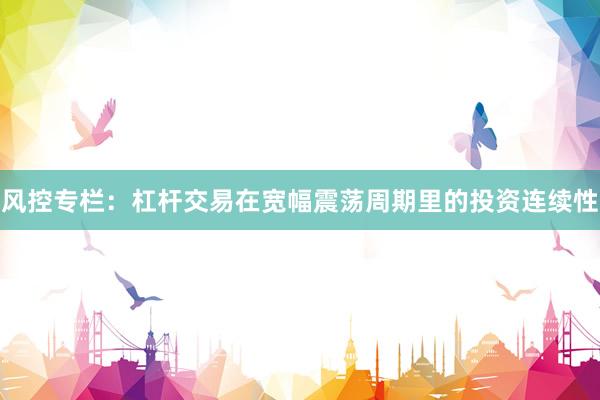 风控专栏:杠杆交易在宽幅震荡周期里的投资连续性