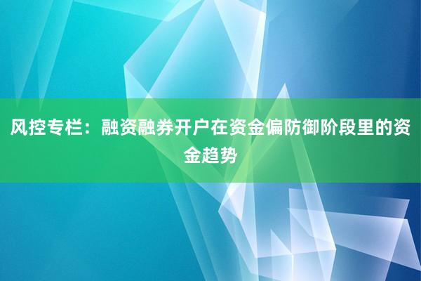 风控专栏：融资融券开户在资金偏防御阶段里的资金趋势