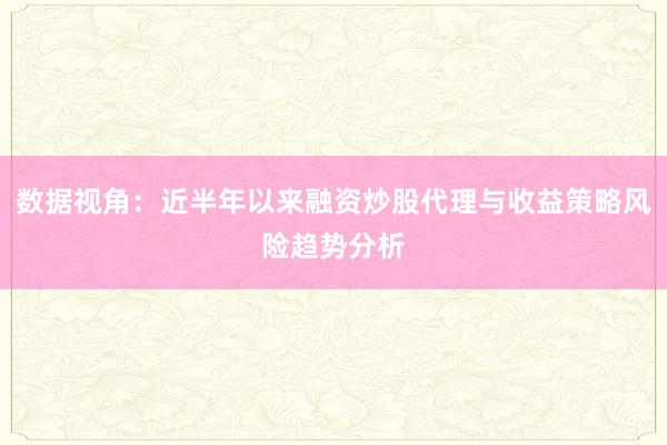 数据视角:近半年以来融资炒股代理与收益策略风险趋势分析