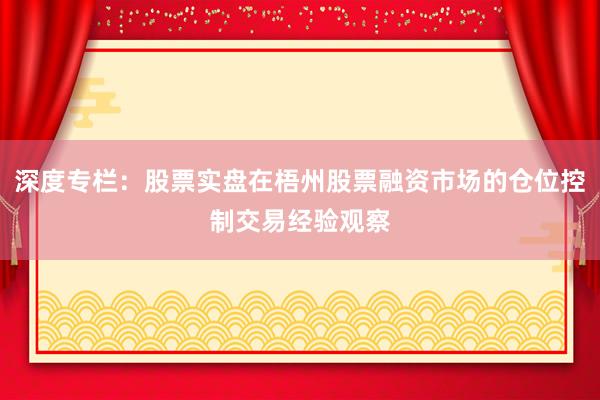 深度专栏:股票实盘在梧州股票融资市场的仓位控制交易经验观察